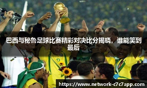 巴西与秘鲁足球比赛精彩对决比分揭晓，谁能笑到最后