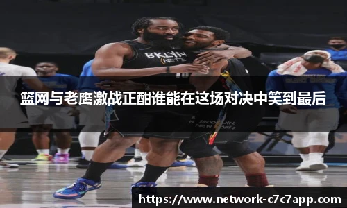 篮网与老鹰激战正酣谁能在这场对决中笑到最后