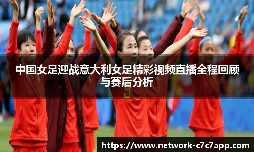 中国女足迎战意大利女足精彩视频直播全程回顾与赛后分析