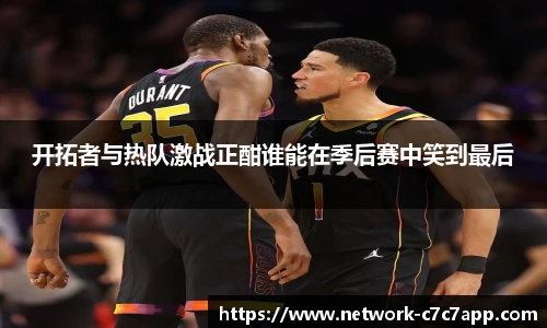 开拓者与热队激战正酣谁能在季后赛中笑到最后