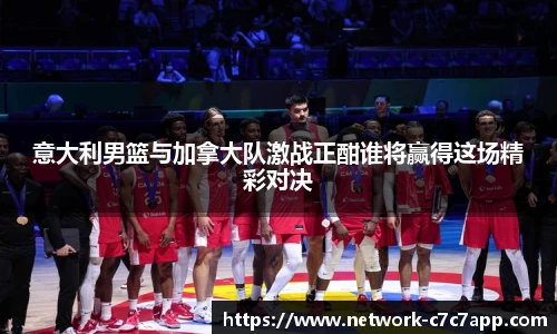 意大利男篮与加拿大队激战正酣谁将赢得这场精彩对决
