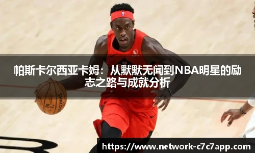 帕斯卡尔西亚卡姆：从默默无闻到NBA明星的励志之路与成就分析