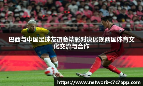巴西与中国足球友谊赛精彩对决展现两国体育文化交流与合作