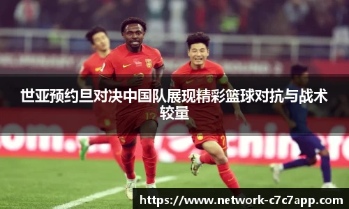 世亚预约旦对决中国队展现精彩篮球对抗与战术较量
