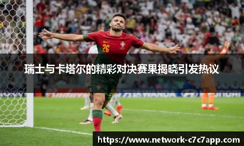 瑞士与卡塔尔的精彩对决赛果揭晓引发热议