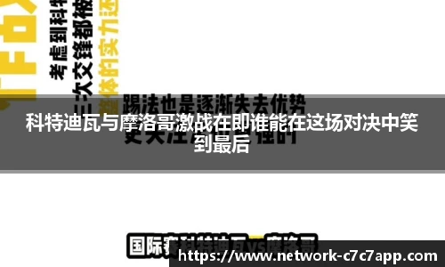 科特迪瓦与摩洛哥激战在即谁能在这场对决中笑到最后