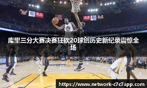 库里三分大赛决赛狂砍20球创历史新纪录震惊全场
