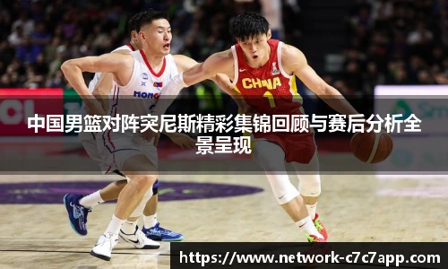 中国男篮对阵突尼斯精彩集锦回顾与赛后分析全景呈现
