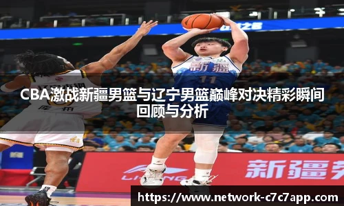 CBA激战新疆男篮与辽宁男篮巅峰对决精彩瞬间回顾与分析