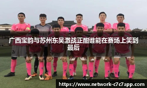 广西宝韵与苏州东吴激战正酣谁能在赛场上笑到最后